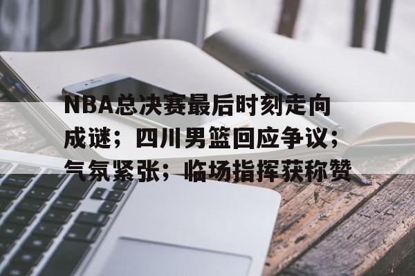 Kaiyun中国官网-关于NBA总决赛最后时刻走向成谜；四川男篮回应争议；气氛紧张；临场指挥获称赞的信息
