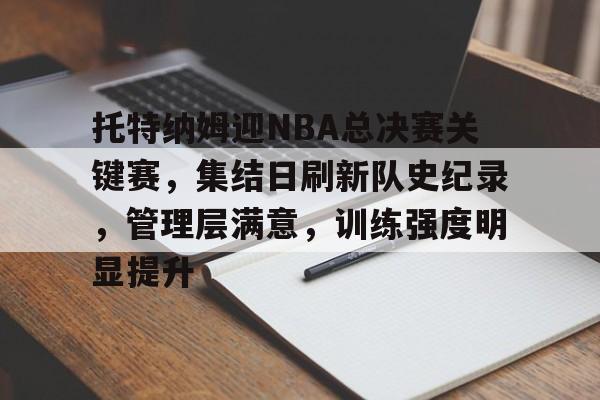 开云官方网站-托特纳姆迎NBA总决赛关键赛，集结日刷新队史纪录，管理层满意，训练强度明显提升的简单介绍