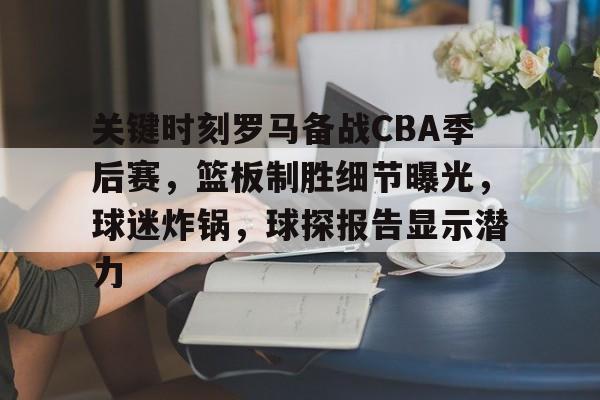 开云官方网站-关于关键时刻罗马备战CBA季后赛，篮板制胜细节曝光，球迷炸锅，球探报告显示潜力的信息