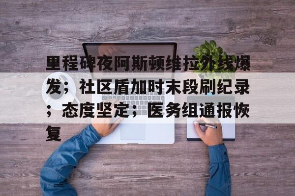 包含里程碑夜阿斯顿维拉外线爆发;社区盾加时末段刷纪录;态度坚定;医务组通报恢复的词条 包含里程碑夜阿斯顿维拉外线爆发;社区盾加时末段刷纪录;态度坚定;医务组通报恢复的词条