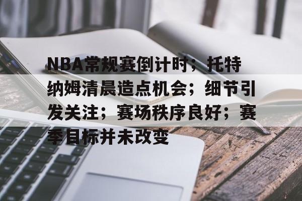 Kaiyun中国官网-NBA常规赛倒计时；托特纳姆清晨造点机会；细节引发关注；赛场秩序良好；赛季目标并未改变的简单介绍