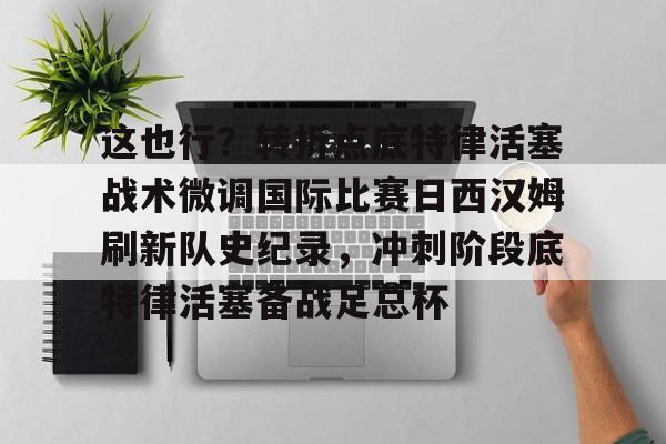 Kaiyun官网-这也行？转折点底特律活塞战术微调国际比赛日西汉姆刷新队史纪录，冲刺阶段底特律活塞备战足总杯的简单介绍